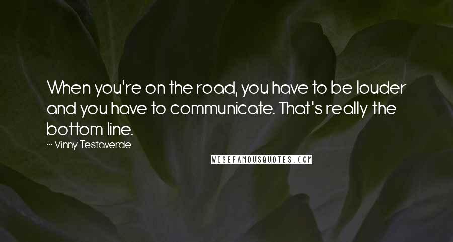 Vinny Testaverde Quotes: When you're on the road, you have to be louder and you have to communicate. That's really the bottom line.