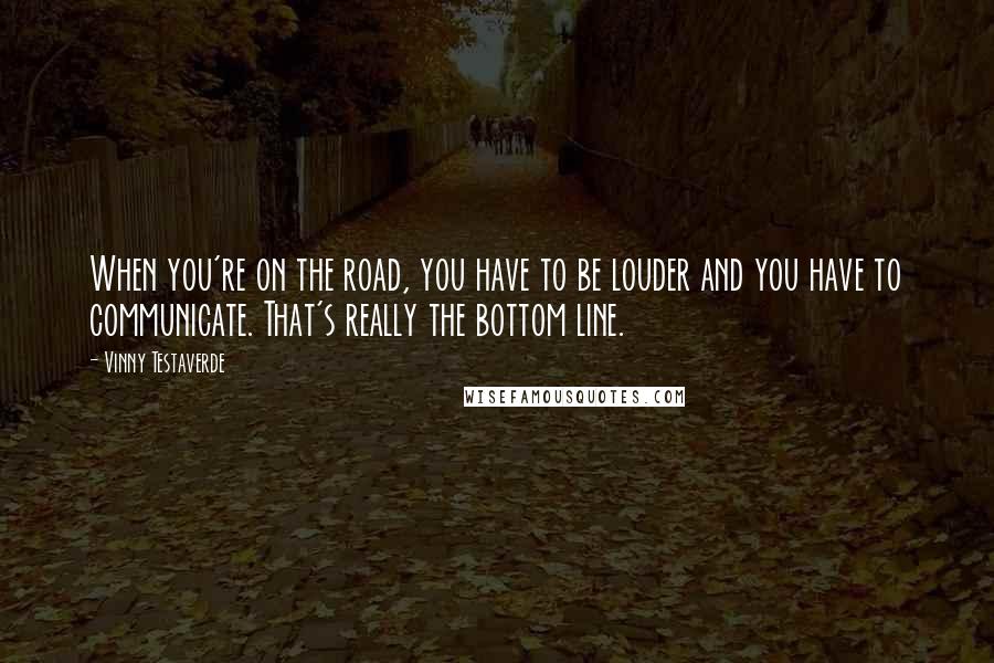 Vinny Testaverde Quotes: When you're on the road, you have to be louder and you have to communicate. That's really the bottom line.