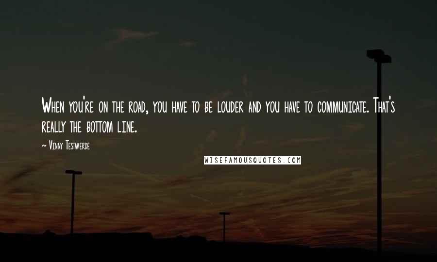 Vinny Testaverde Quotes: When you're on the road, you have to be louder and you have to communicate. That's really the bottom line.