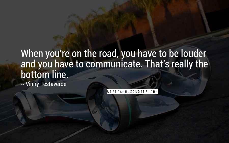 Vinny Testaverde Quotes: When you're on the road, you have to be louder and you have to communicate. That's really the bottom line.