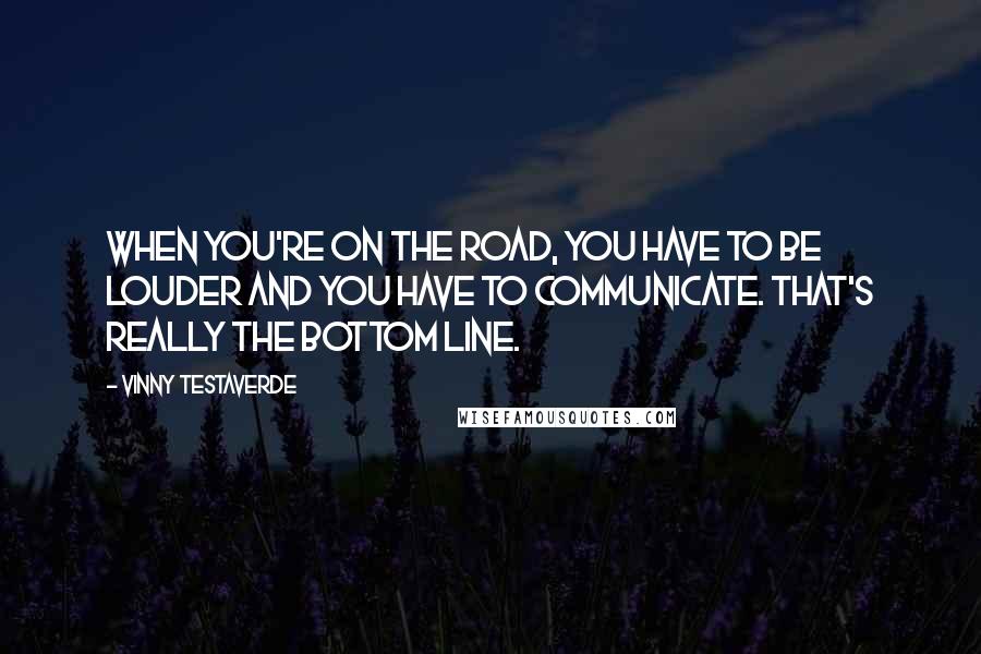 Vinny Testaverde Quotes: When you're on the road, you have to be louder and you have to communicate. That's really the bottom line.