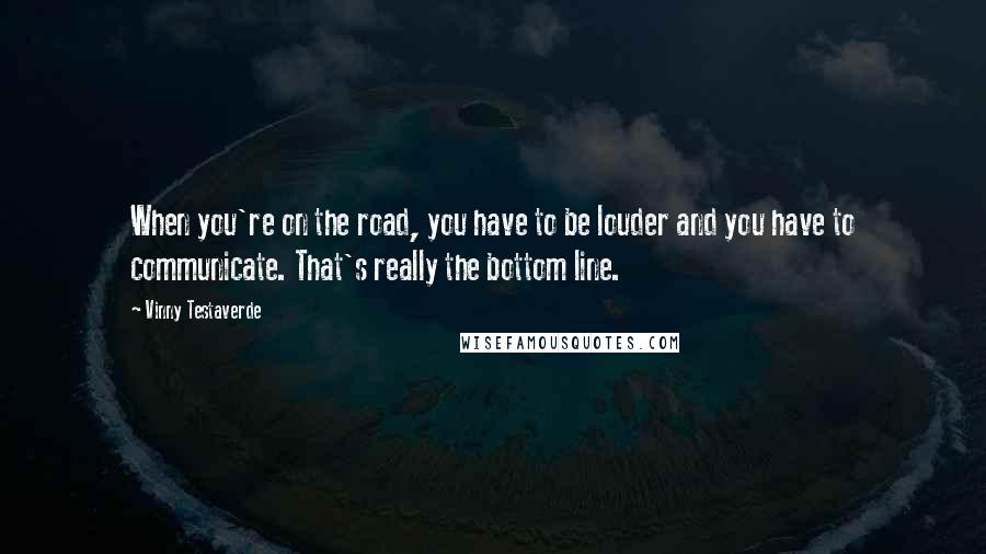 Vinny Testaverde Quotes: When you're on the road, you have to be louder and you have to communicate. That's really the bottom line.