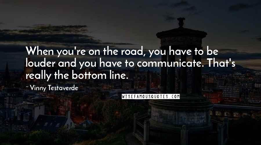 Vinny Testaverde Quotes: When you're on the road, you have to be louder and you have to communicate. That's really the bottom line.