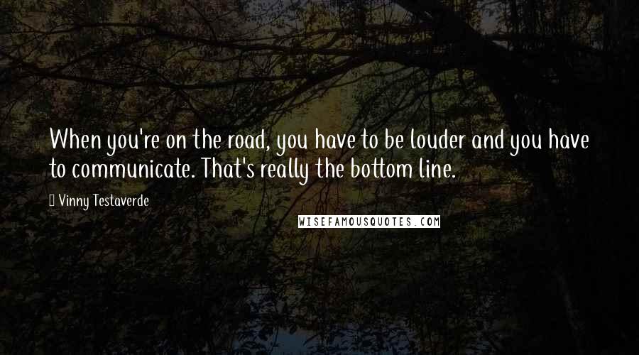 Vinny Testaverde Quotes: When you're on the road, you have to be louder and you have to communicate. That's really the bottom line.