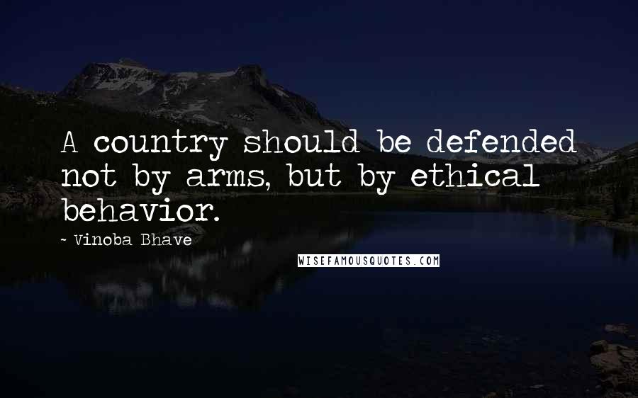 Vinoba Bhave Quotes: A country should be defended not by arms, but by ethical behavior.