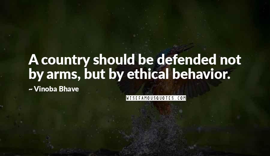 Vinoba Bhave Quotes: A country should be defended not by arms, but by ethical behavior.