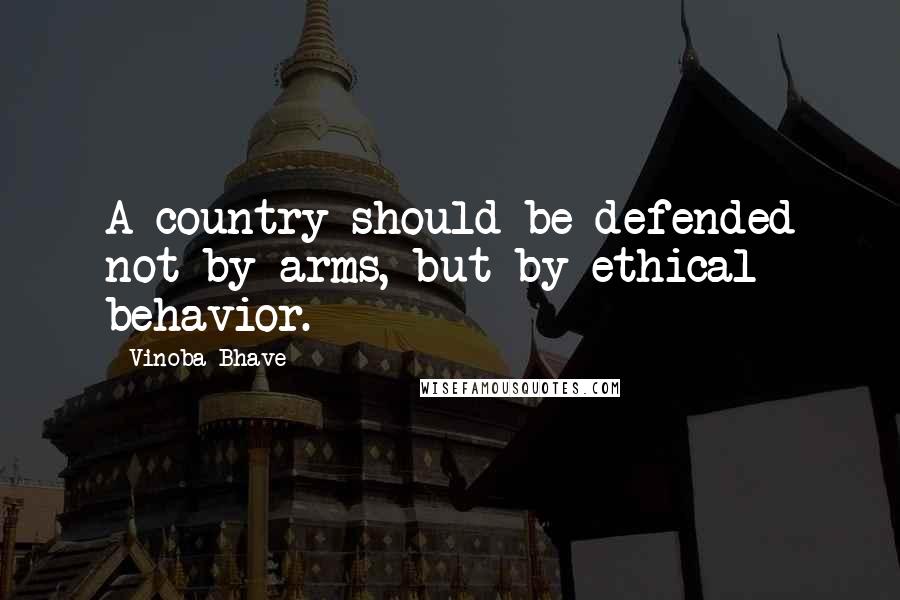 Vinoba Bhave Quotes: A country should be defended not by arms, but by ethical behavior.