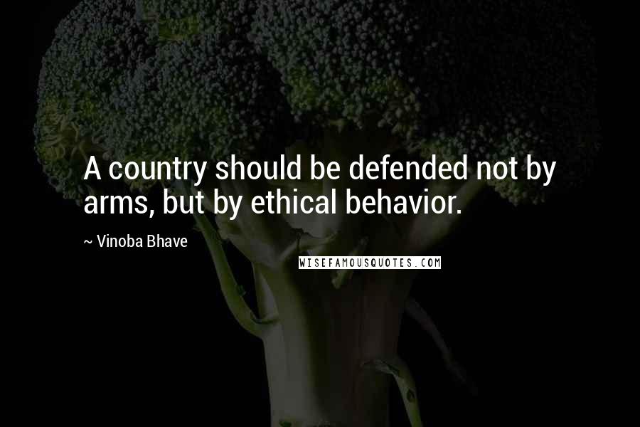 Vinoba Bhave Quotes: A country should be defended not by arms, but by ethical behavior.