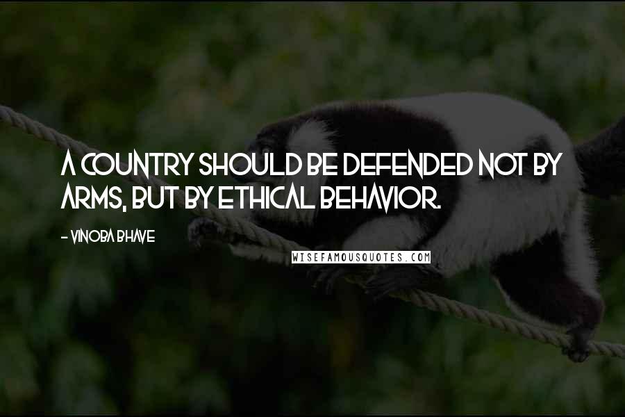 Vinoba Bhave Quotes: A country should be defended not by arms, but by ethical behavior.