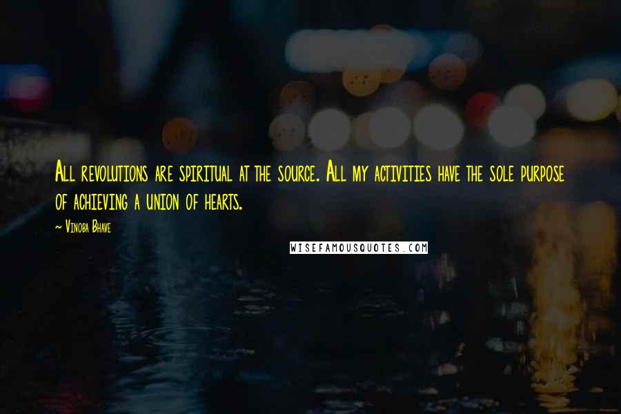 Vinoba Bhave Quotes: All revolutions are spiritual at the source. All my activities have the sole purpose of achieving a union of hearts.