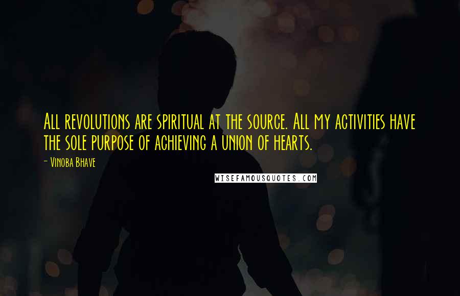 Vinoba Bhave Quotes: All revolutions are spiritual at the source. All my activities have the sole purpose of achieving a union of hearts.