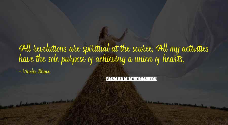 Vinoba Bhave Quotes: All revolutions are spiritual at the source. All my activities have the sole purpose of achieving a union of hearts.