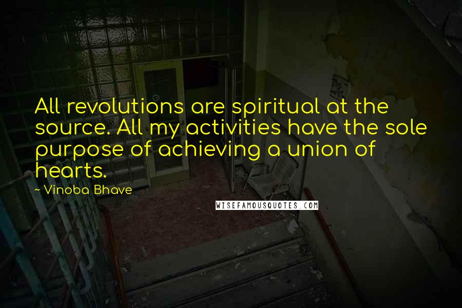 Vinoba Bhave Quotes: All revolutions are spiritual at the source. All my activities have the sole purpose of achieving a union of hearts.