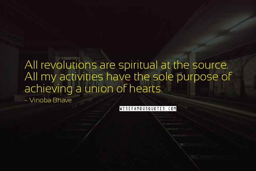 Vinoba Bhave Quotes: All revolutions are spiritual at the source. All my activities have the sole purpose of achieving a union of hearts.