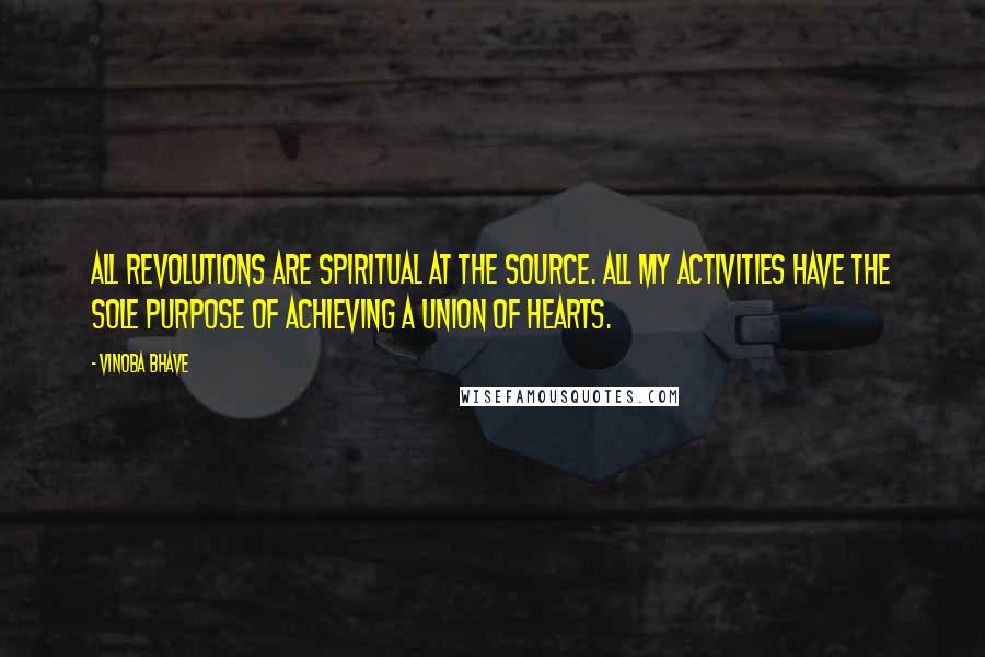 Vinoba Bhave Quotes: All revolutions are spiritual at the source. All my activities have the sole purpose of achieving a union of hearts.