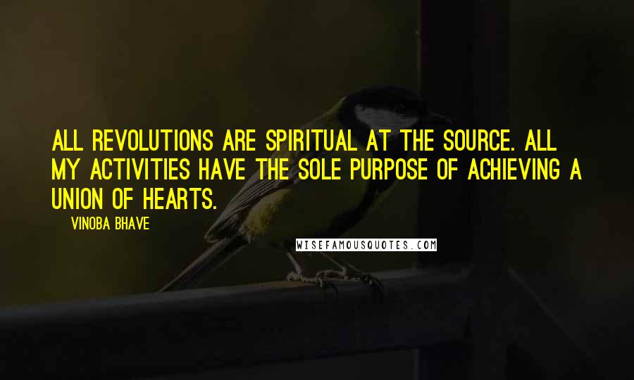 Vinoba Bhave Quotes: All revolutions are spiritual at the source. All my activities have the sole purpose of achieving a union of hearts.