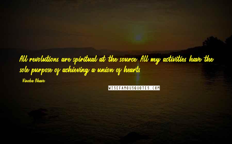 Vinoba Bhave Quotes: All revolutions are spiritual at the source. All my activities have the sole purpose of achieving a union of hearts.