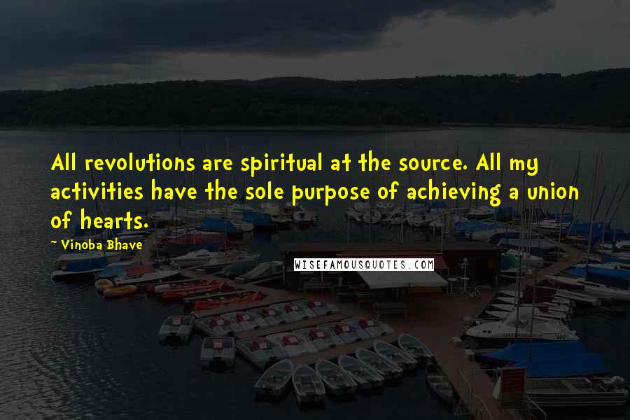 Vinoba Bhave Quotes: All revolutions are spiritual at the source. All my activities have the sole purpose of achieving a union of hearts.