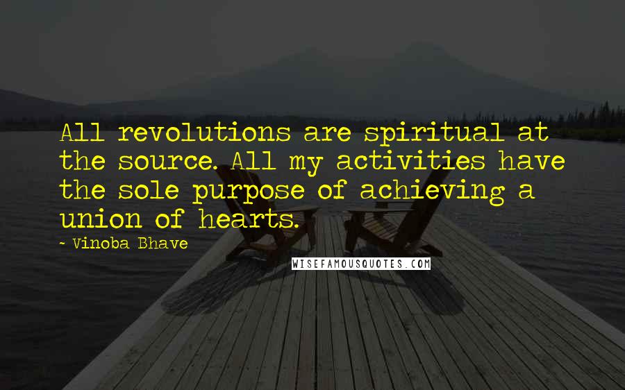 Vinoba Bhave Quotes: All revolutions are spiritual at the source. All my activities have the sole purpose of achieving a union of hearts.