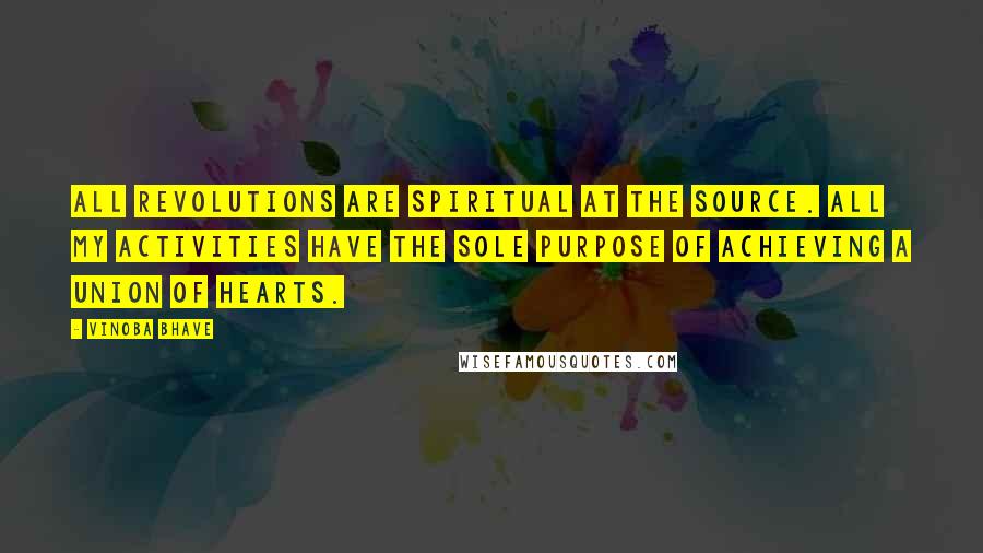 Vinoba Bhave Quotes: All revolutions are spiritual at the source. All my activities have the sole purpose of achieving a union of hearts.