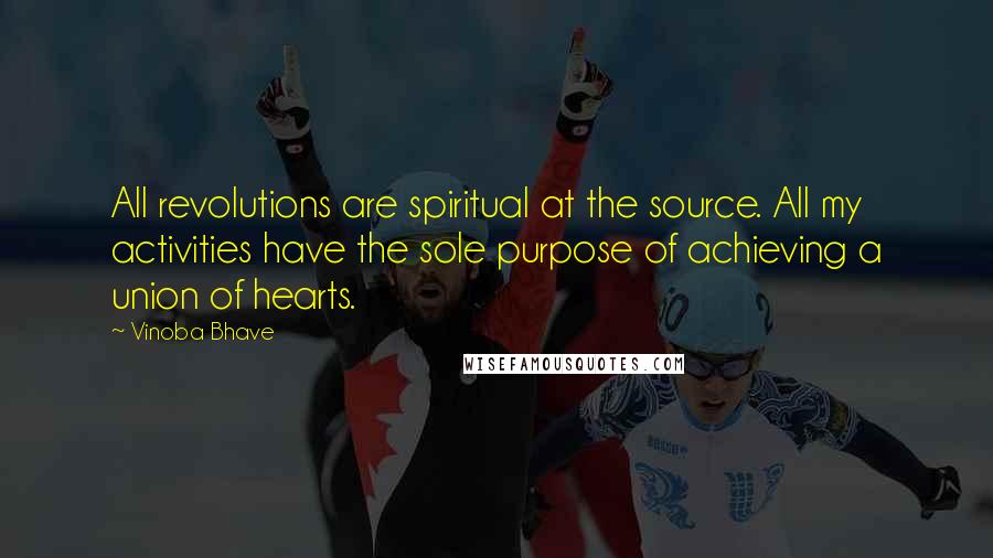 Vinoba Bhave Quotes: All revolutions are spiritual at the source. All my activities have the sole purpose of achieving a union of hearts.