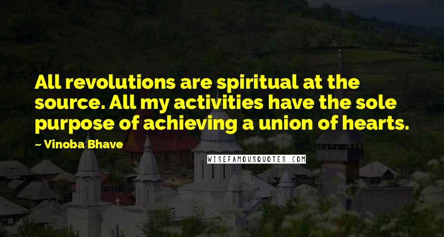 Vinoba Bhave Quotes: All revolutions are spiritual at the source. All my activities have the sole purpose of achieving a union of hearts.