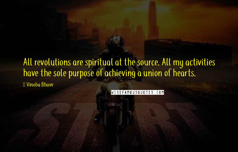 Vinoba Bhave Quotes: All revolutions are spiritual at the source. All my activities have the sole purpose of achieving a union of hearts.