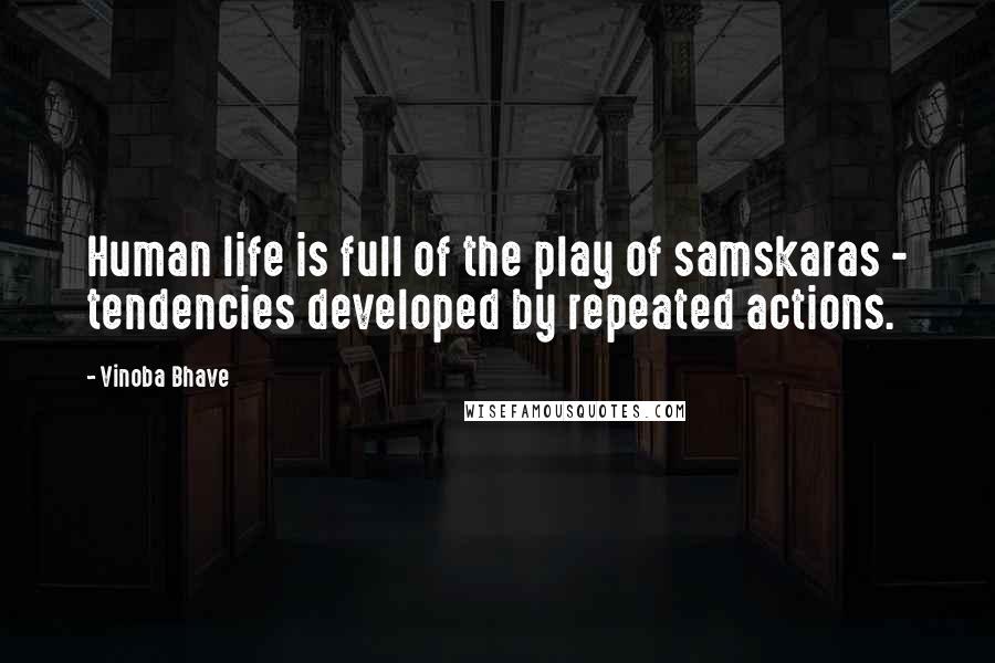 Vinoba Bhave Quotes: Human life is full of the play of samskaras - tendencies developed by repeated actions.