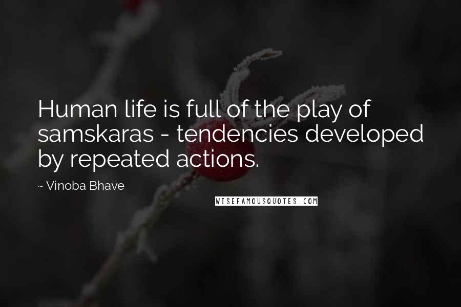 Vinoba Bhave Quotes: Human life is full of the play of samskaras - tendencies developed by repeated actions.