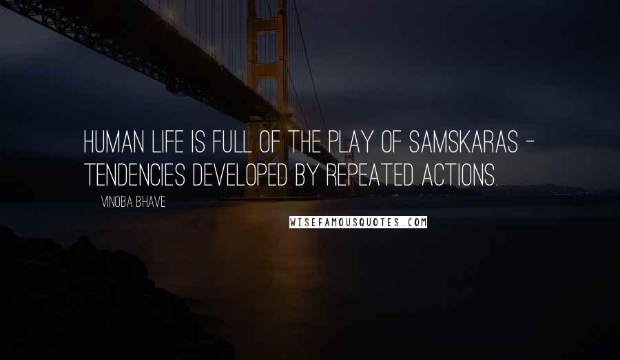 Vinoba Bhave Quotes: Human life is full of the play of samskaras - tendencies developed by repeated actions.