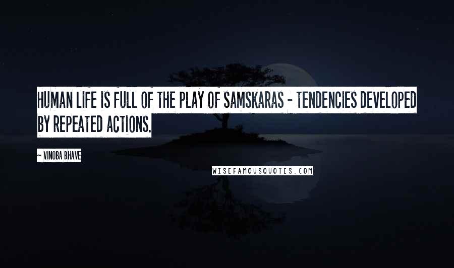 Vinoba Bhave Quotes: Human life is full of the play of samskaras - tendencies developed by repeated actions.