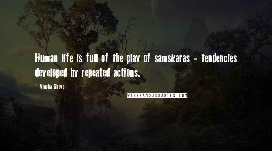 Vinoba Bhave Quotes: Human life is full of the play of samskaras - tendencies developed by repeated actions.