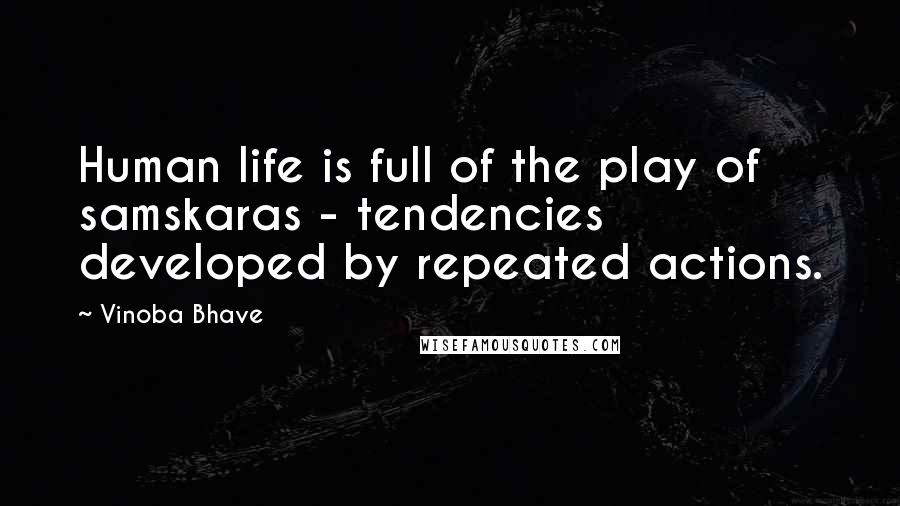 Vinoba Bhave Quotes: Human life is full of the play of samskaras - tendencies developed by repeated actions.