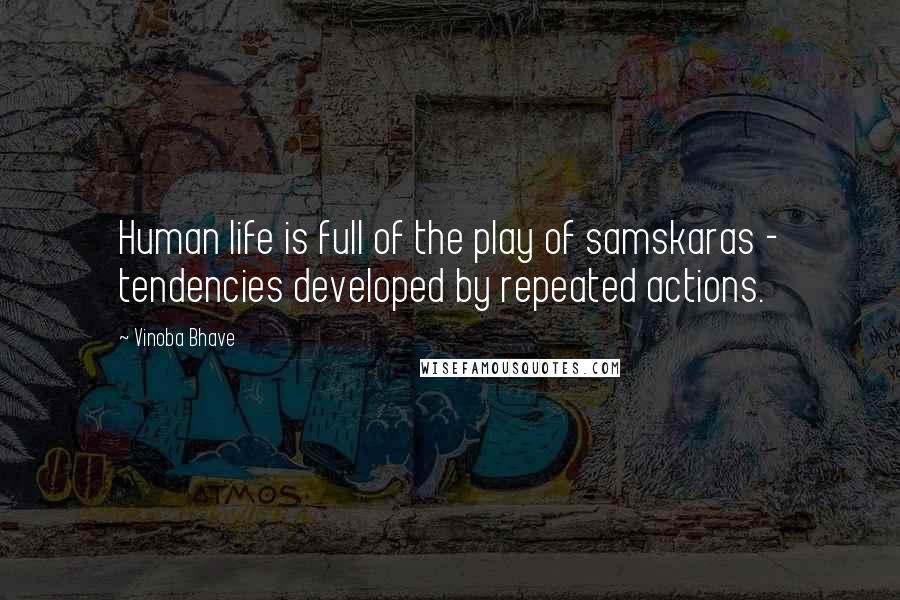 Vinoba Bhave Quotes: Human life is full of the play of samskaras - tendencies developed by repeated actions.