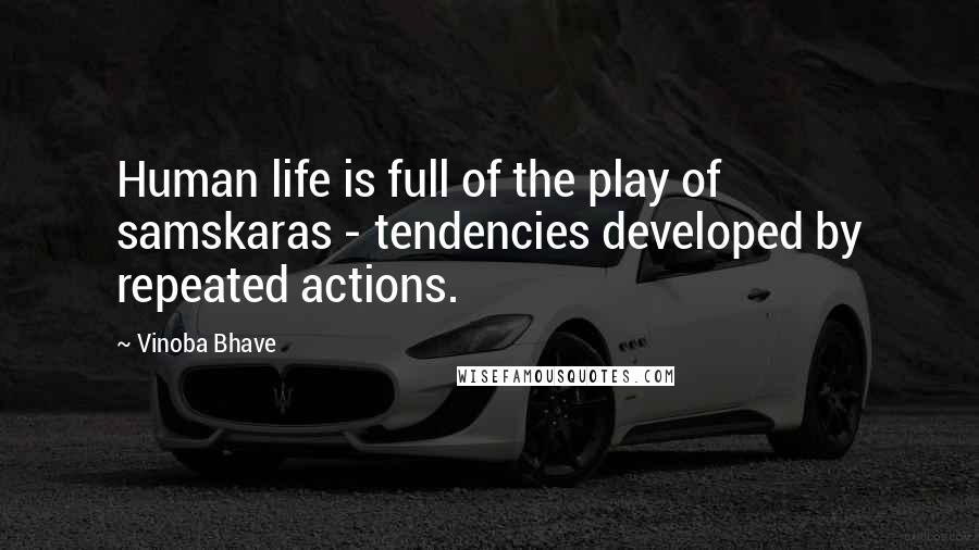 Vinoba Bhave Quotes: Human life is full of the play of samskaras - tendencies developed by repeated actions.