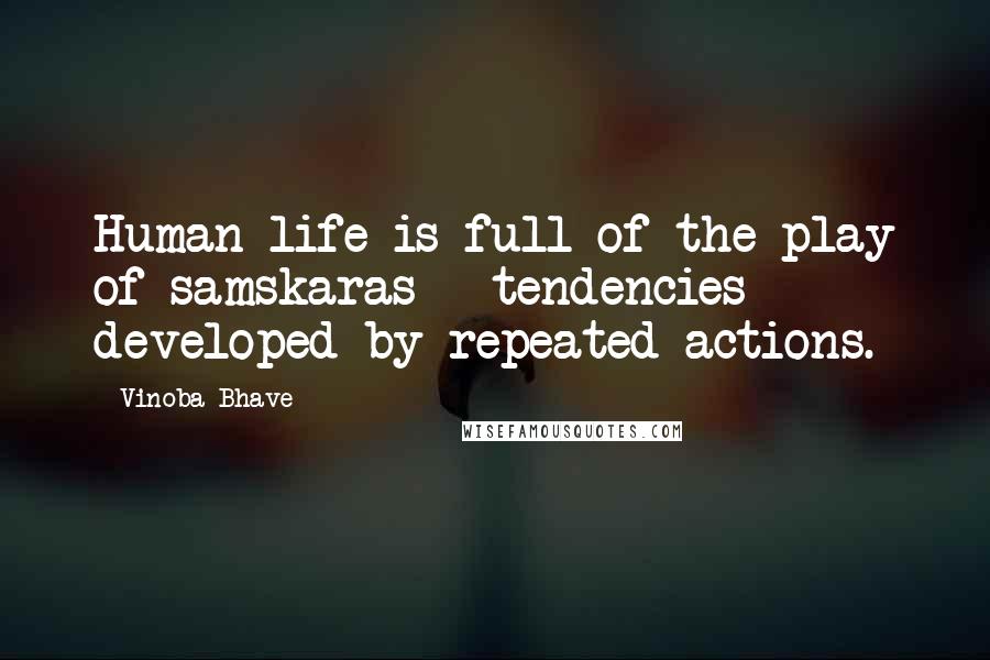 Vinoba Bhave Quotes: Human life is full of the play of samskaras - tendencies developed by repeated actions.