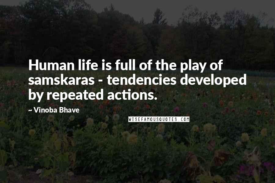 Vinoba Bhave Quotes: Human life is full of the play of samskaras - tendencies developed by repeated actions.