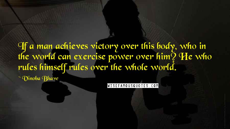 Vinoba Bhave Quotes: If a man achieves victory over this body, who in the world can exercise power over him? He who rules himself rules over the whole world.
