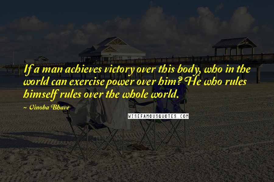 Vinoba Bhave Quotes: If a man achieves victory over this body, who in the world can exercise power over him? He who rules himself rules over the whole world.