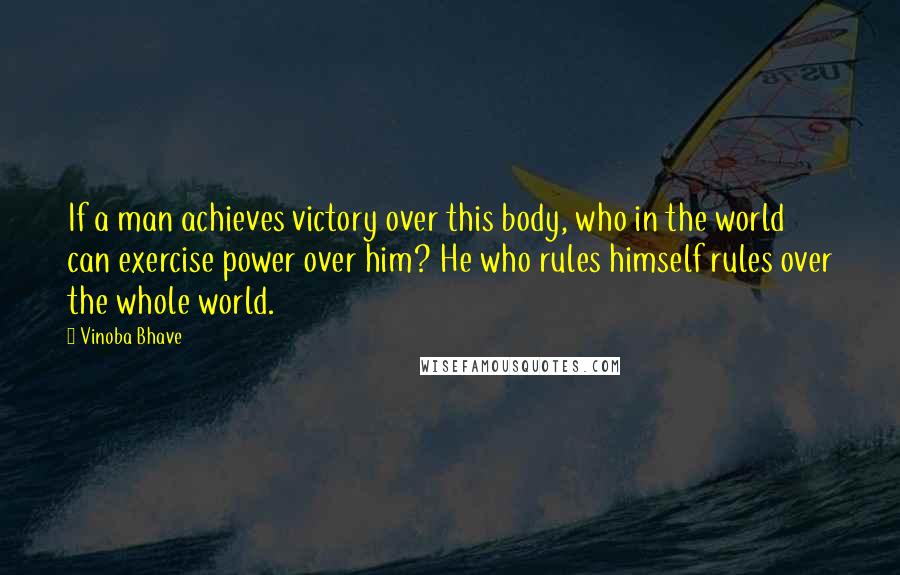Vinoba Bhave Quotes: If a man achieves victory over this body, who in the world can exercise power over him? He who rules himself rules over the whole world.