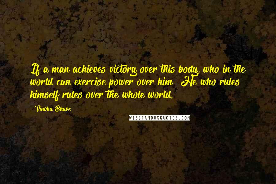 Vinoba Bhave Quotes: If a man achieves victory over this body, who in the world can exercise power over him? He who rules himself rules over the whole world.