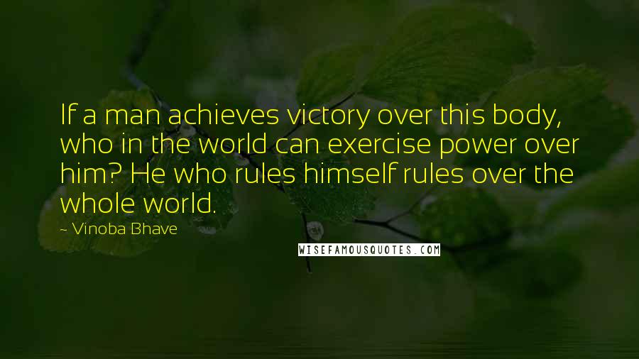 Vinoba Bhave Quotes: If a man achieves victory over this body, who in the world can exercise power over him? He who rules himself rules over the whole world.