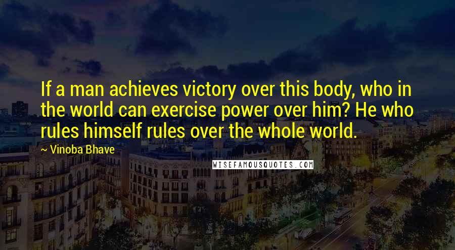 Vinoba Bhave Quotes: If a man achieves victory over this body, who in the world can exercise power over him? He who rules himself rules over the whole world.
