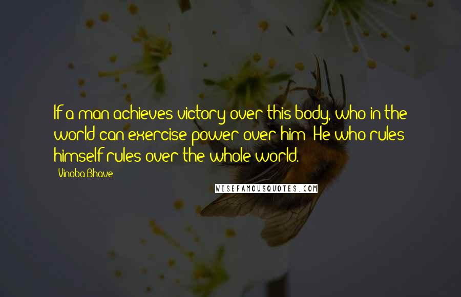 Vinoba Bhave Quotes: If a man achieves victory over this body, who in the world can exercise power over him? He who rules himself rules over the whole world.
