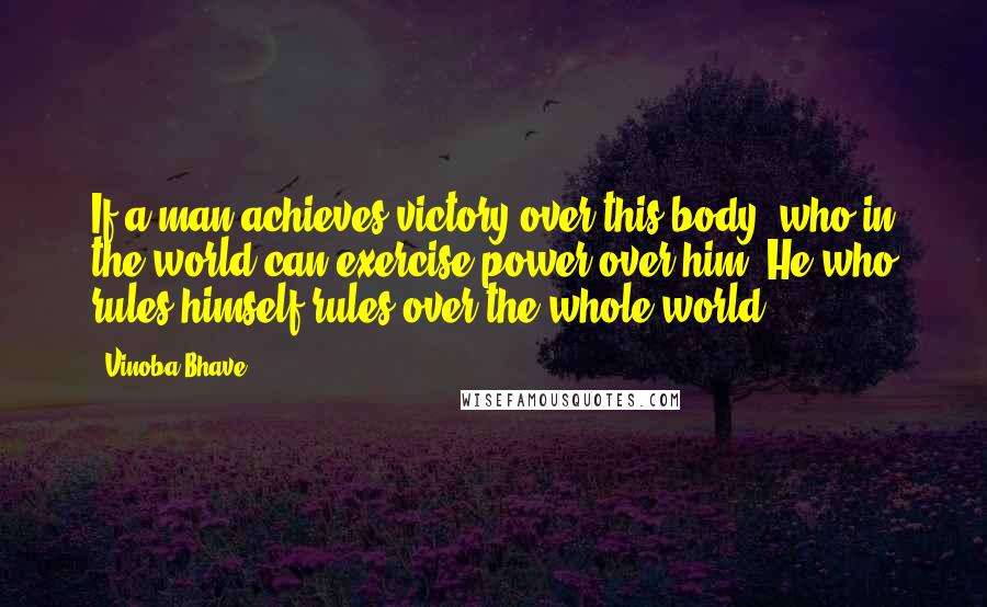 Vinoba Bhave Quotes: If a man achieves victory over this body, who in the world can exercise power over him? He who rules himself rules over the whole world.