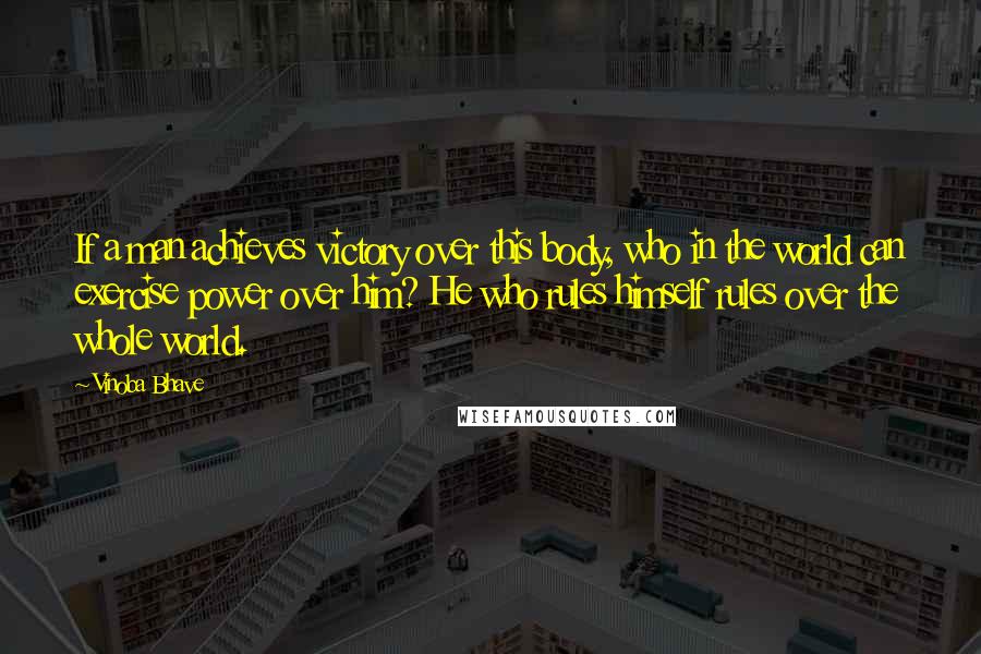 Vinoba Bhave Quotes: If a man achieves victory over this body, who in the world can exercise power over him? He who rules himself rules over the whole world.