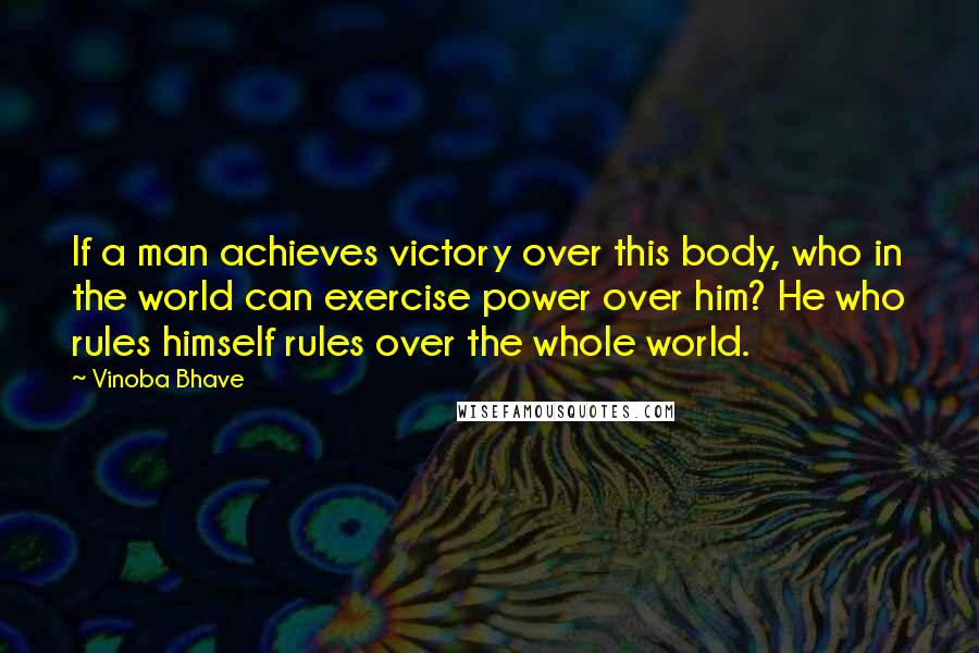 Vinoba Bhave Quotes: If a man achieves victory over this body, who in the world can exercise power over him? He who rules himself rules over the whole world.