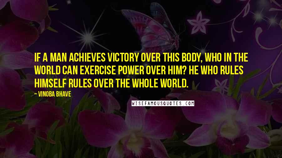 Vinoba Bhave Quotes: If a man achieves victory over this body, who in the world can exercise power over him? He who rules himself rules over the whole world.