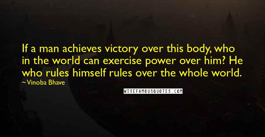 Vinoba Bhave Quotes: If a man achieves victory over this body, who in the world can exercise power over him? He who rules himself rules over the whole world.