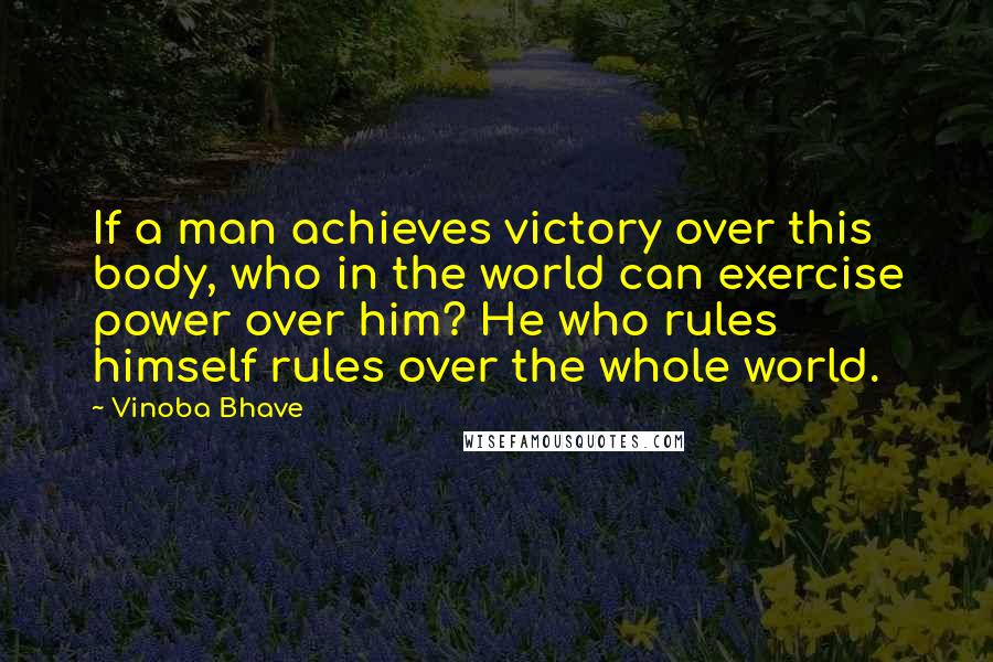 Vinoba Bhave Quotes: If a man achieves victory over this body, who in the world can exercise power over him? He who rules himself rules over the whole world.
